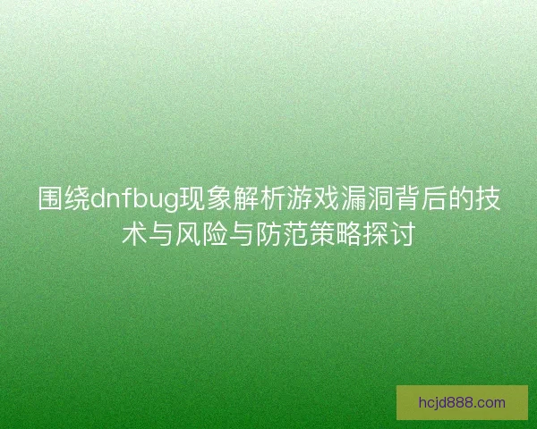 围绕dnfbug现象解析游戏漏洞背后的技术与风险与防范策略探讨
