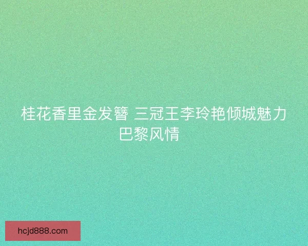 桂花香里金发簪 三冠王李玲艳倾城魅力巴黎风情  