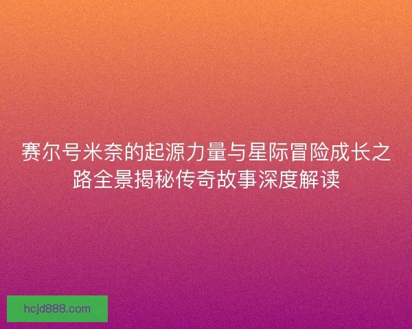 赛尔号米奈的起源力量与星际冒险成长之路全景揭秘传奇故事深度解读