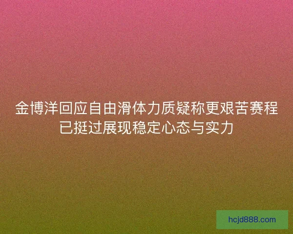 金博洋回应自由滑体力质疑称更艰苦赛程已挺过展现稳定心态与实力