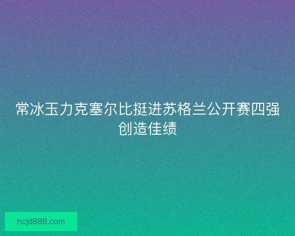 常冰玉力克塞尔比挺进苏格兰公开赛四强创造佳绩