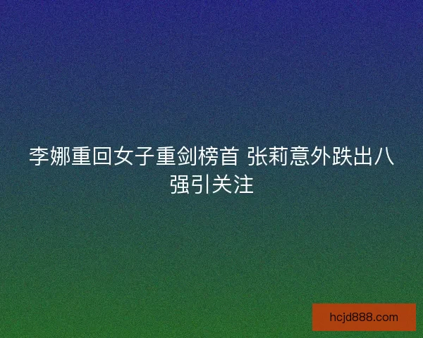 李娜重回女子重剑榜首 张莉意外跌出八强引关注