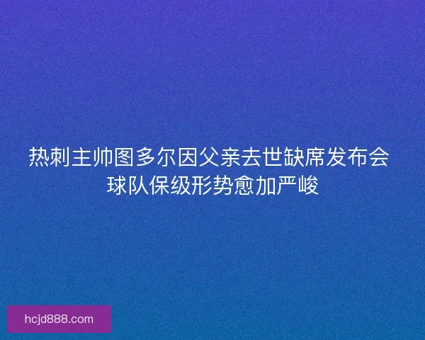 热刺主帅图多尔因父亲去世缺席发布会 球队保级形势愈加严峻